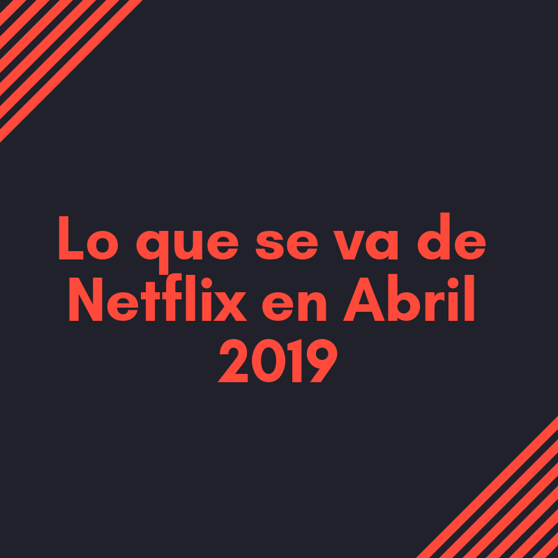 Lo que se va de Netflix en Abril 2019